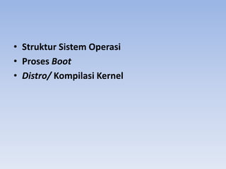 • Struktur Sistem Operasi
• Proses Boot
• Distro/ Kompilasi Kernel
 