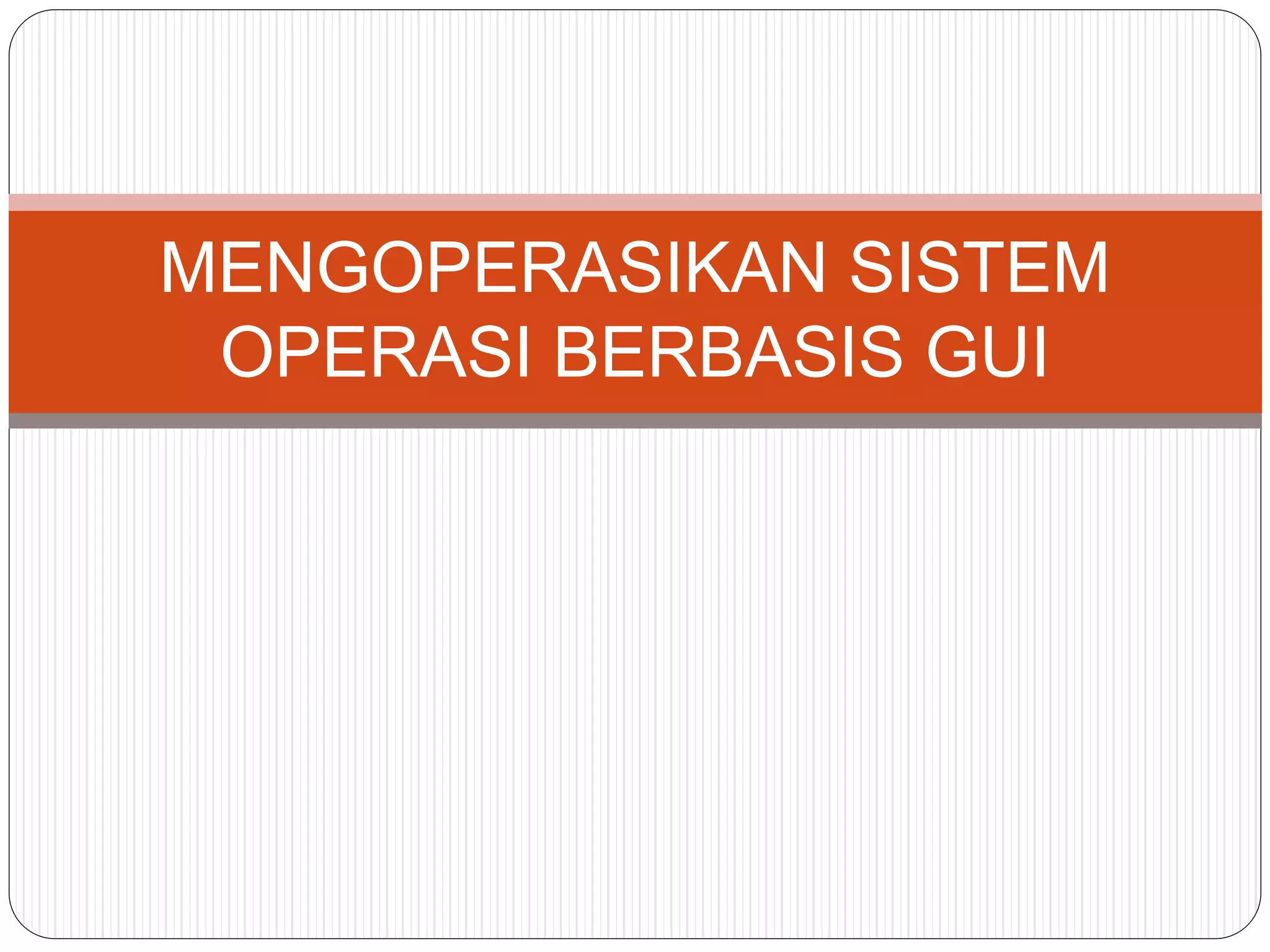 MENGOPERASIKAN SISTEM
OPERASI BERBASIS GUI
 