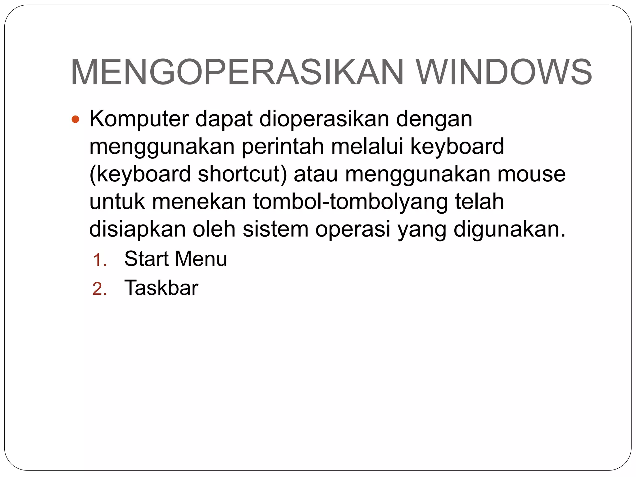 MENGOPERASIKAN WINDOWS
 Komputer dapat dioperasikan dengan
menggunakan perintah melalui keyboard
(keyboard shortcut) atau menggunakan mouse
untuk menekan tombol-tombolyang telah
disiapkan oleh sistem operasi yang digunakan.
1. Start Menu
2. Taskbar
 