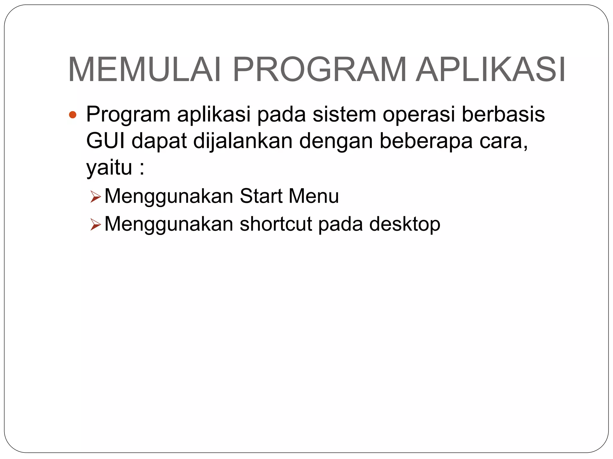 MEMULAI PROGRAM APLIKASI
 Program aplikasi pada sistem operasi berbasis
GUI dapat dijalankan dengan beberapa cara,
yaitu :
Menggunakan Start Menu
Menggunakan shortcut pada desktop
 