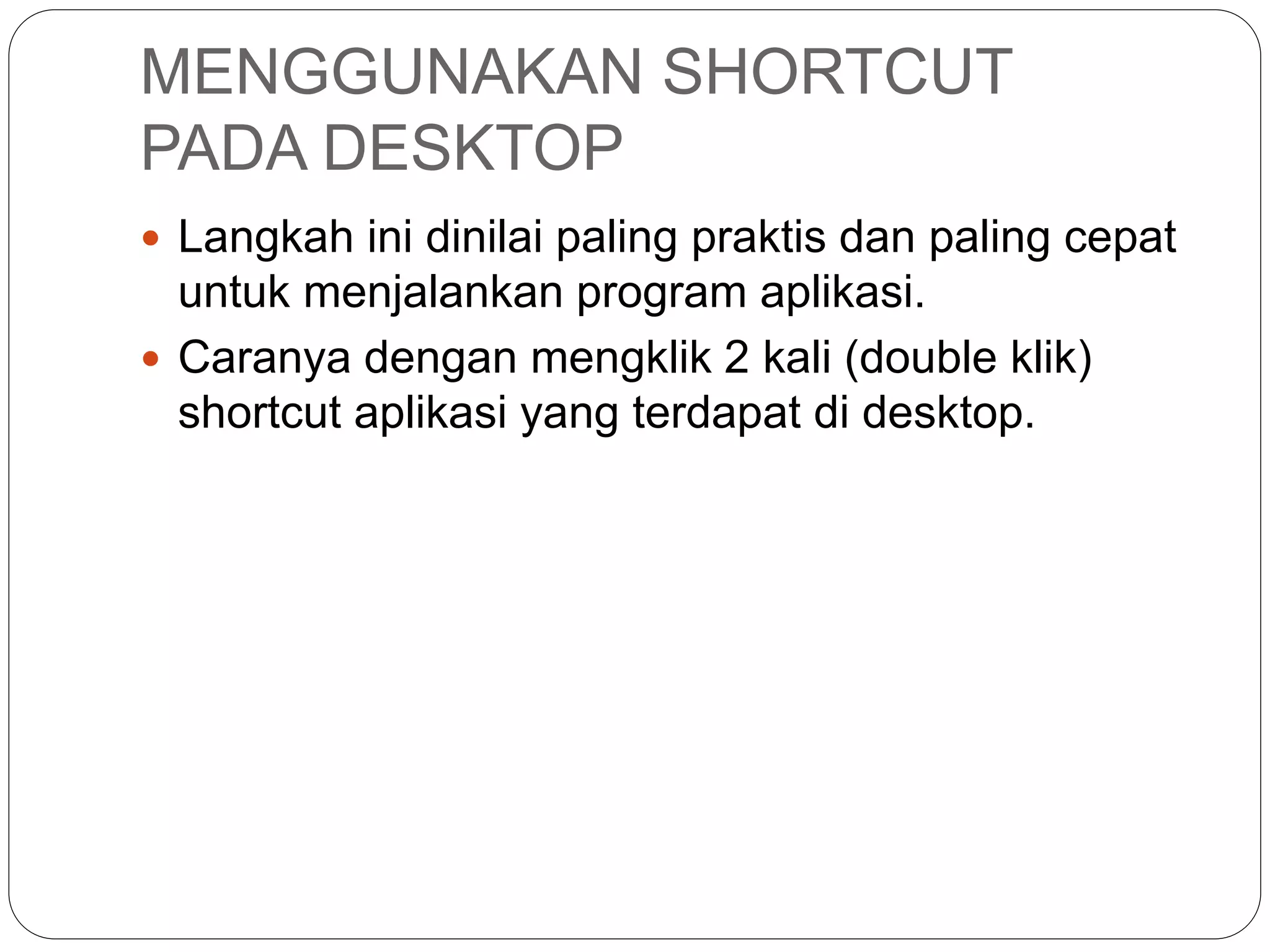 MENGGUNAKAN SHORTCUT
PADA DESKTOP
 Langkah ini dinilai paling praktis dan paling cepat
untuk menjalankan program aplikasi.
 Caranya dengan mengklik 2 kali (double klik)
shortcut aplikasi yang terdapat di desktop.
 