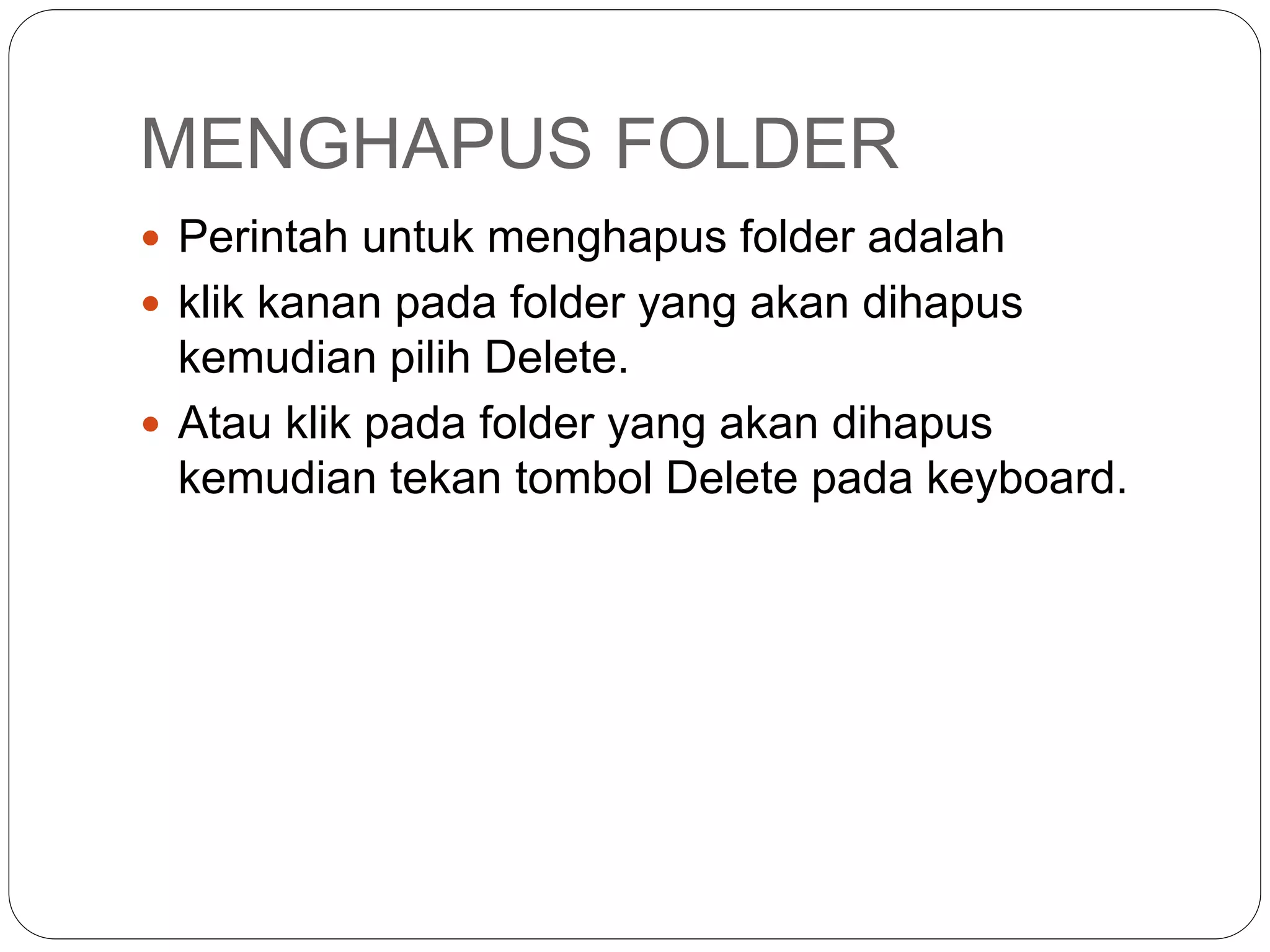MENGHAPUS FOLDER
 Perintah untuk menghapus folder adalah
 klik kanan pada folder yang akan dihapus
kemudian pilih Delete.
 Atau klik pada folder yang akan dihapus
kemudian tekan tombol Delete pada keyboard.
 
