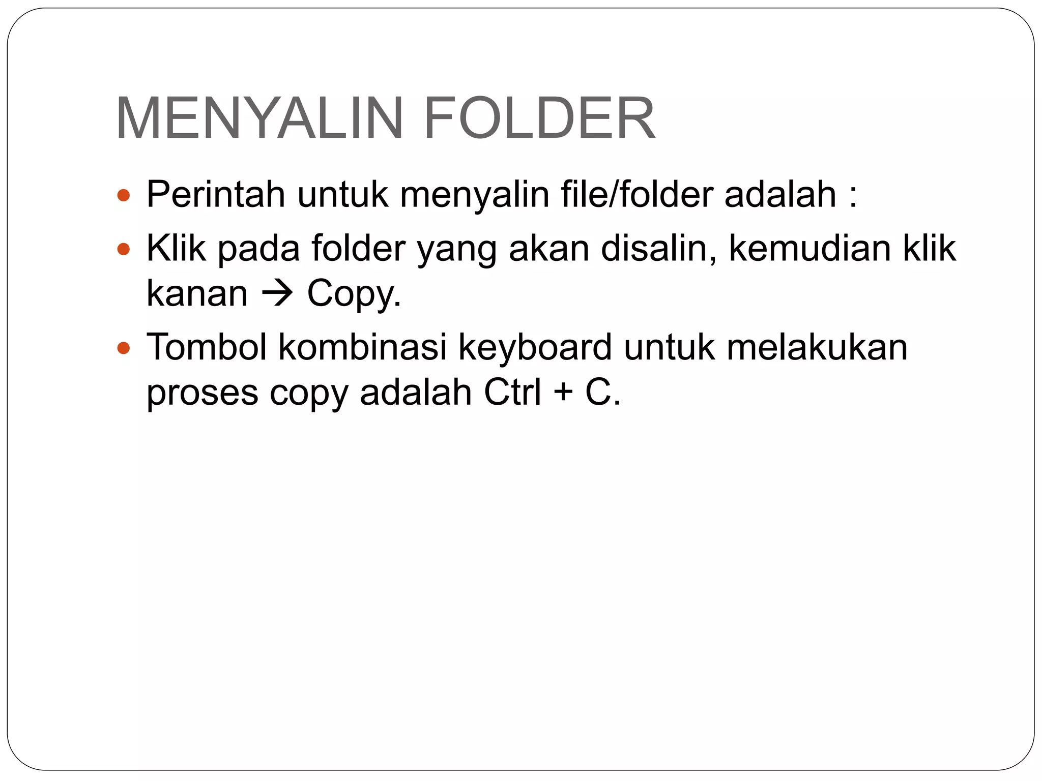 MENYALIN FOLDER
 Perintah untuk menyalin file/folder adalah :
 Klik pada folder yang akan disalin, kemudian klik
kanan  Copy.
 Tombol kombinasi keyboard untuk melakukan
proses copy adalah Ctrl + C.
 
