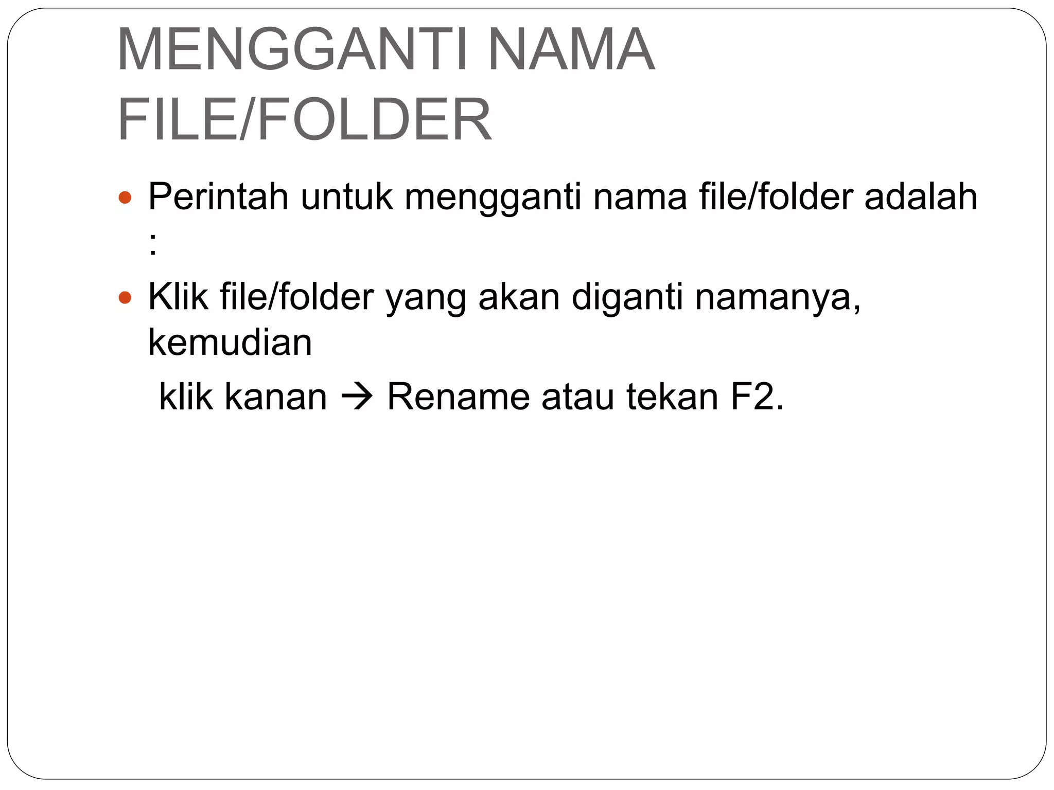 MENGGANTI NAMA
FILE/FOLDER
 Perintah untuk mengganti nama file/folder adalah
:
 Klik file/folder yang akan diganti namanya,
kemudian
klik kanan  Rename atau tekan F2.
 