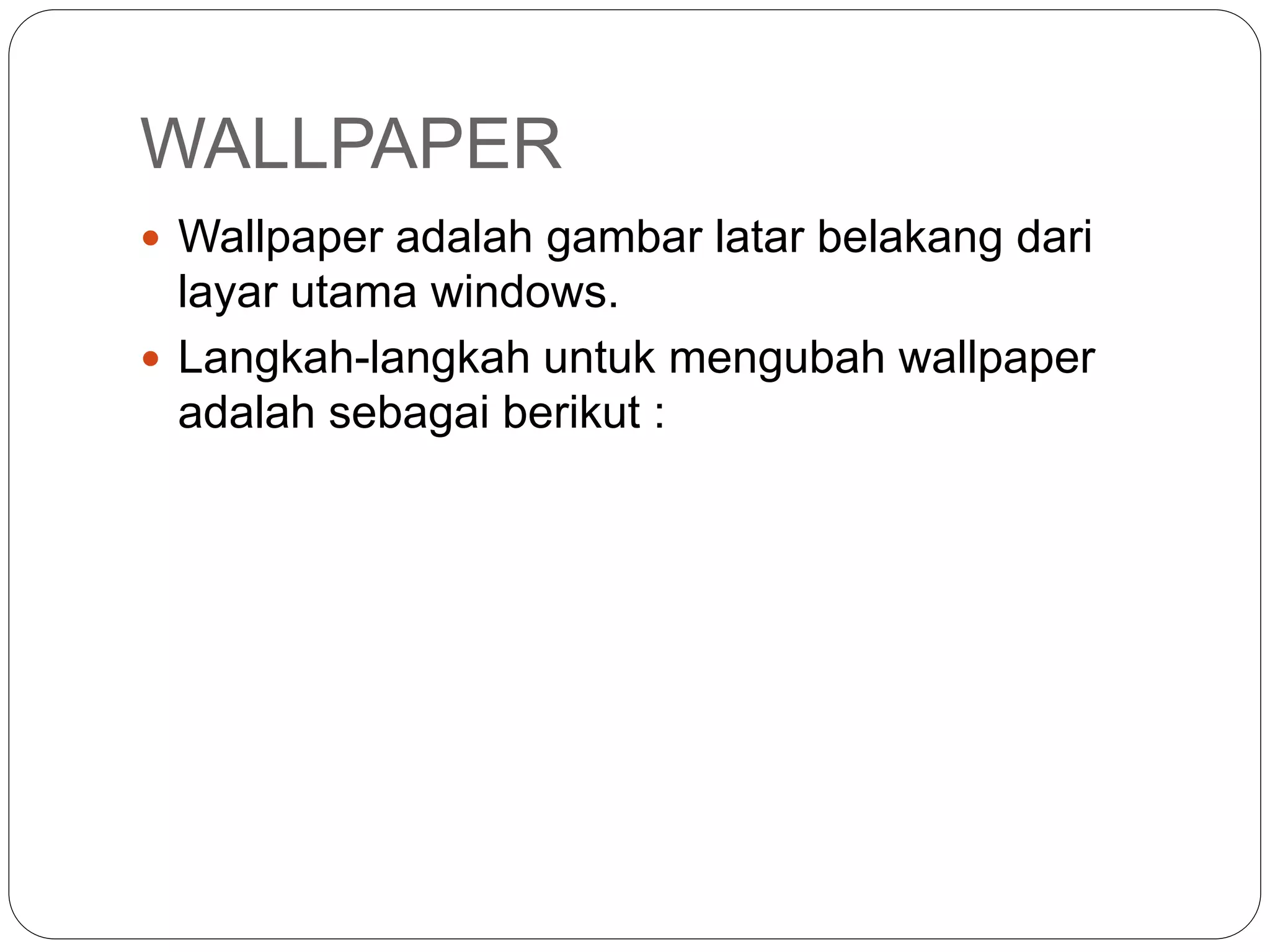 WALLPAPER
 Wallpaper adalah gambar latar belakang dari
layar utama windows.
 Langkah-langkah untuk mengubah wallpaper
adalah sebagai berikut :
 