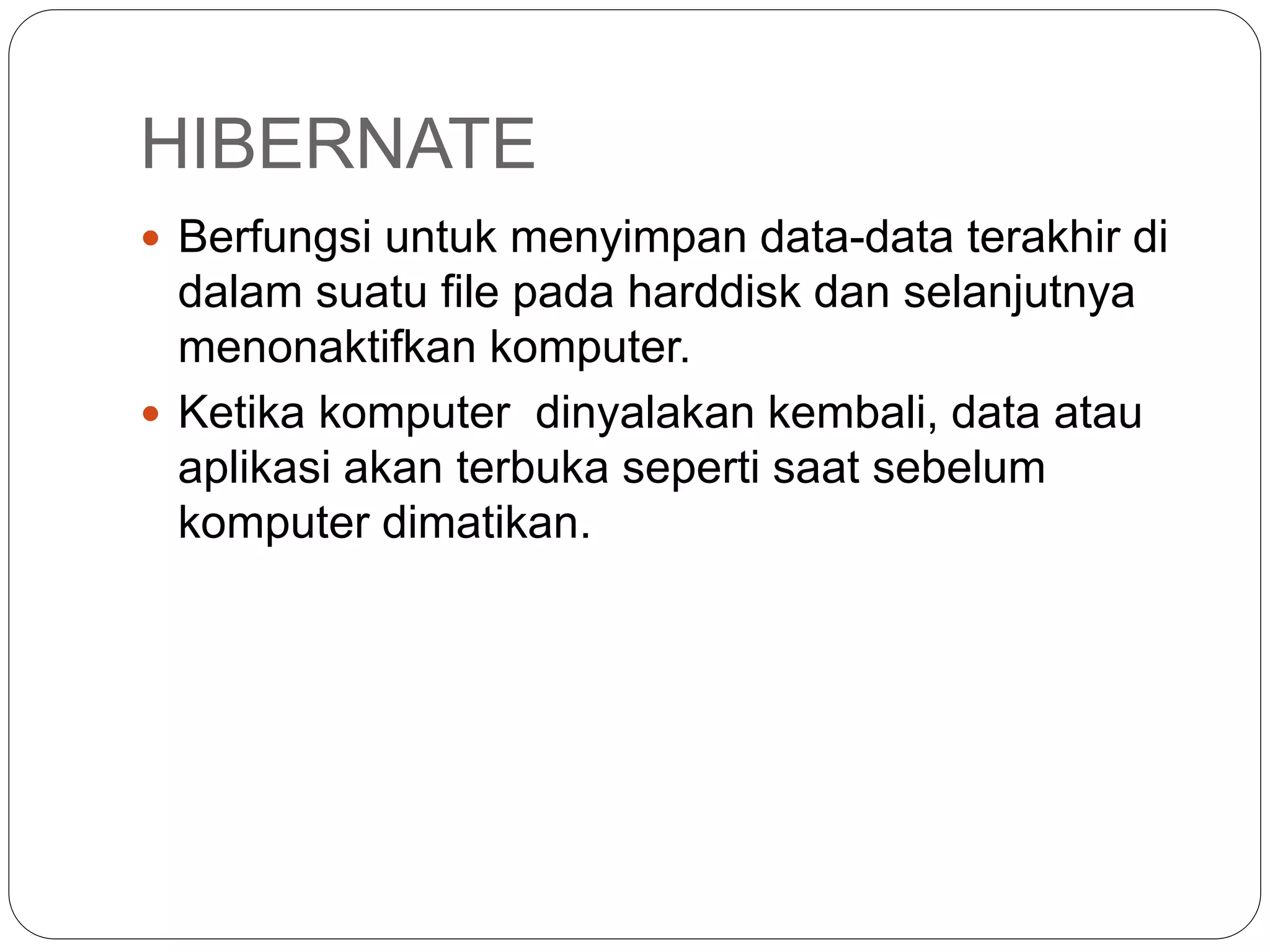 HIBERNATE
 Berfungsi untuk menyimpan data-data terakhir di
dalam suatu file pada harddisk dan selanjutnya
menonaktifkan komputer.
 Ketika komputer dinyalakan kembali, data atau
aplikasi akan terbuka seperti saat sebelum
komputer dimatikan.
 