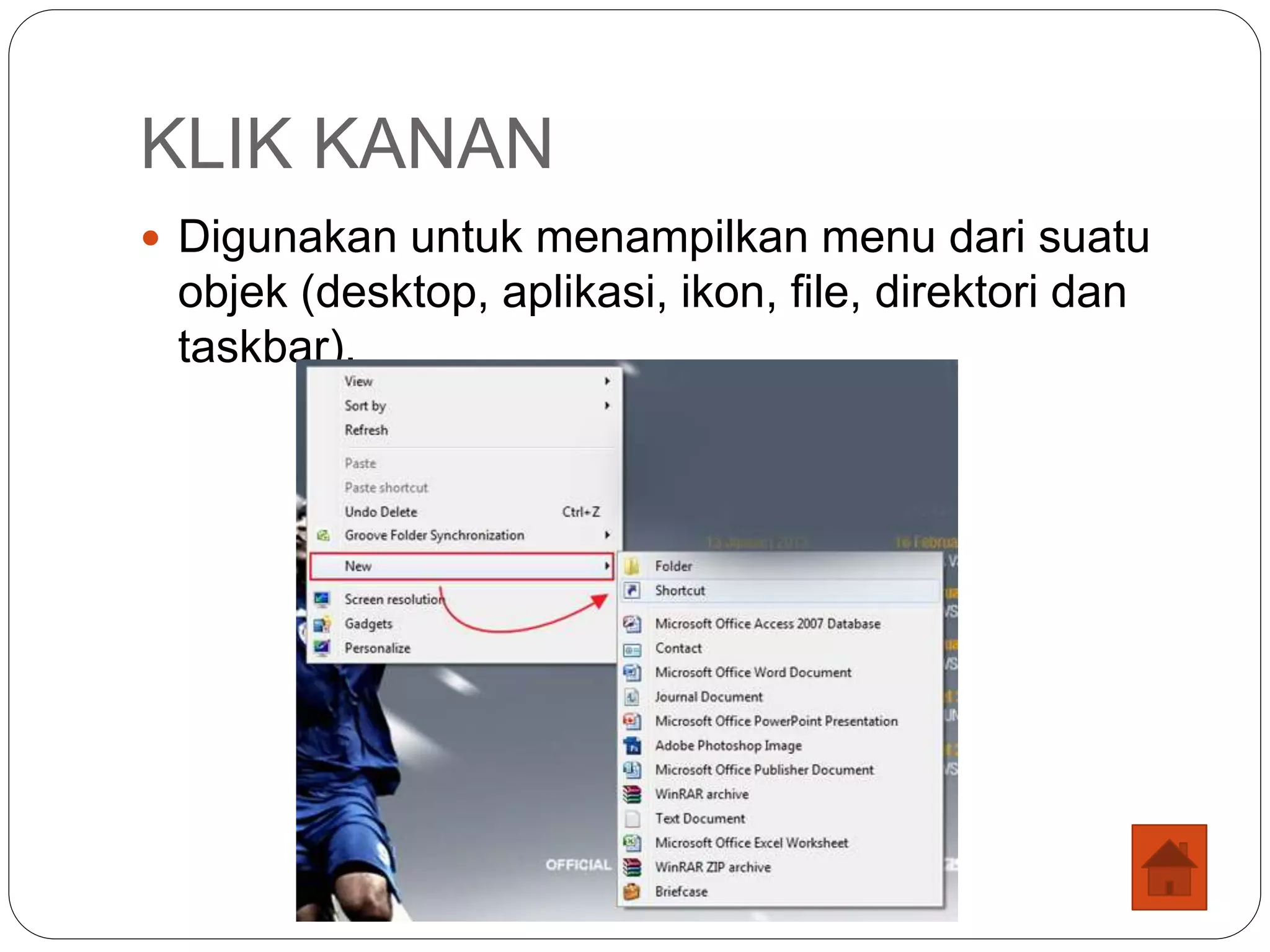KLIK KANAN
 Digunakan untuk menampilkan menu dari suatu
objek (desktop, aplikasi, ikon, file, direktori dan
taskbar).
 