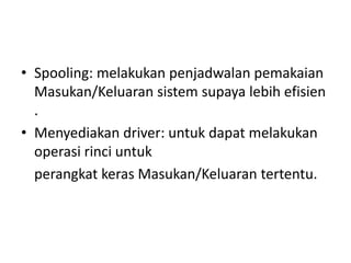 • Spooling: melakukan penjadwalan pemakaian 
Masukan/Keluaran sistem supaya lebih efisien 
. 
• Menyediakan driver: untuk dapat melakukan 
operasi rinci untuk 
perangkat keras Masukan/Keluaran tertentu. 
 