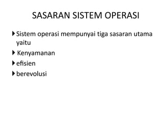 SASARAN SISTEM OPERASI 
 Sistem operasi mempunyai tiga sasaran utama 
yaitu 
 Kenyamanan 
 efisien 
berevolusi 
 