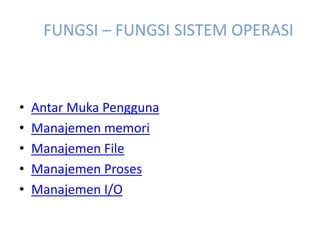 FUNGSI – FUNGSI SISTEM OPERASI 
• Antar Muka Pengguna 
• Manajemen memori 
• Manajemen File 
• Manajemen Proses 
• Manajemen I/O 
 