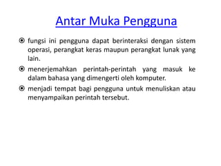 Antar Muka Pengguna 
 fungsi ini pengguna dapat berinteraksi dengan sistem 
operasi, perangkat keras maupun perangkat lunak yang 
lain. 
 menerjemahkan perintah-perintah yang masuk ke 
dalam bahasa yang dimengerti oleh komputer. 
 menjadi tempat bagi pengguna untuk menuliskan atau 
menyampaikan perintah tersebut. 
 