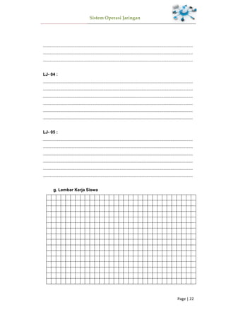 Sistem Operasi Jaringan
Page | 22
.................................................................................................................................
.................................................................................................................................
.................................................................................................................................
LJ- 04 :
.................................................................................................................................
.................................................................................................................................
.................................................................................................................................
.................................................................................................................................
.................................................................................................................................
.................................................................................................................................
LJ- 05 :
.................................................................................................................................
.................................................................................................................................
.................................................................................................................................
.................................................................................................................................
.................................................................................................................................
.................................................................................................................................
g. Lembar Kerja Siswa
 
