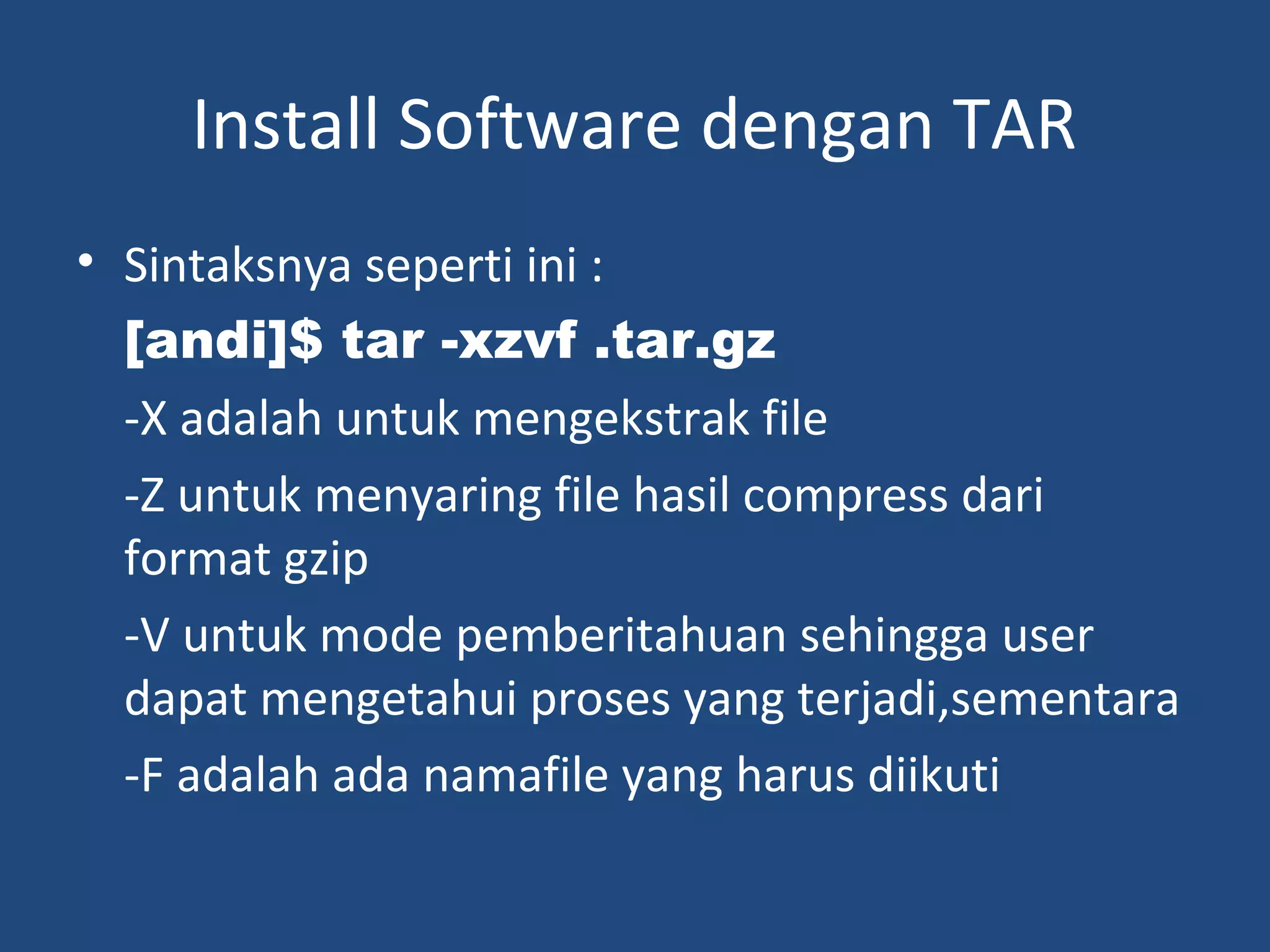 Install Software dengan TAR 
• Sintaksnya seperti ini : 
[andi]$ tar -xzvf .tar.gz 
-X adalah untuk mengekstrak file 
-Z untuk menyaring file hasil compress dari 
format gzip 
-V untuk mode pemberitahuan sehingga user 
dapat mengetahui proses yang terjadi,sementara 
-F adalah ada namafile yang harus diikuti 
 