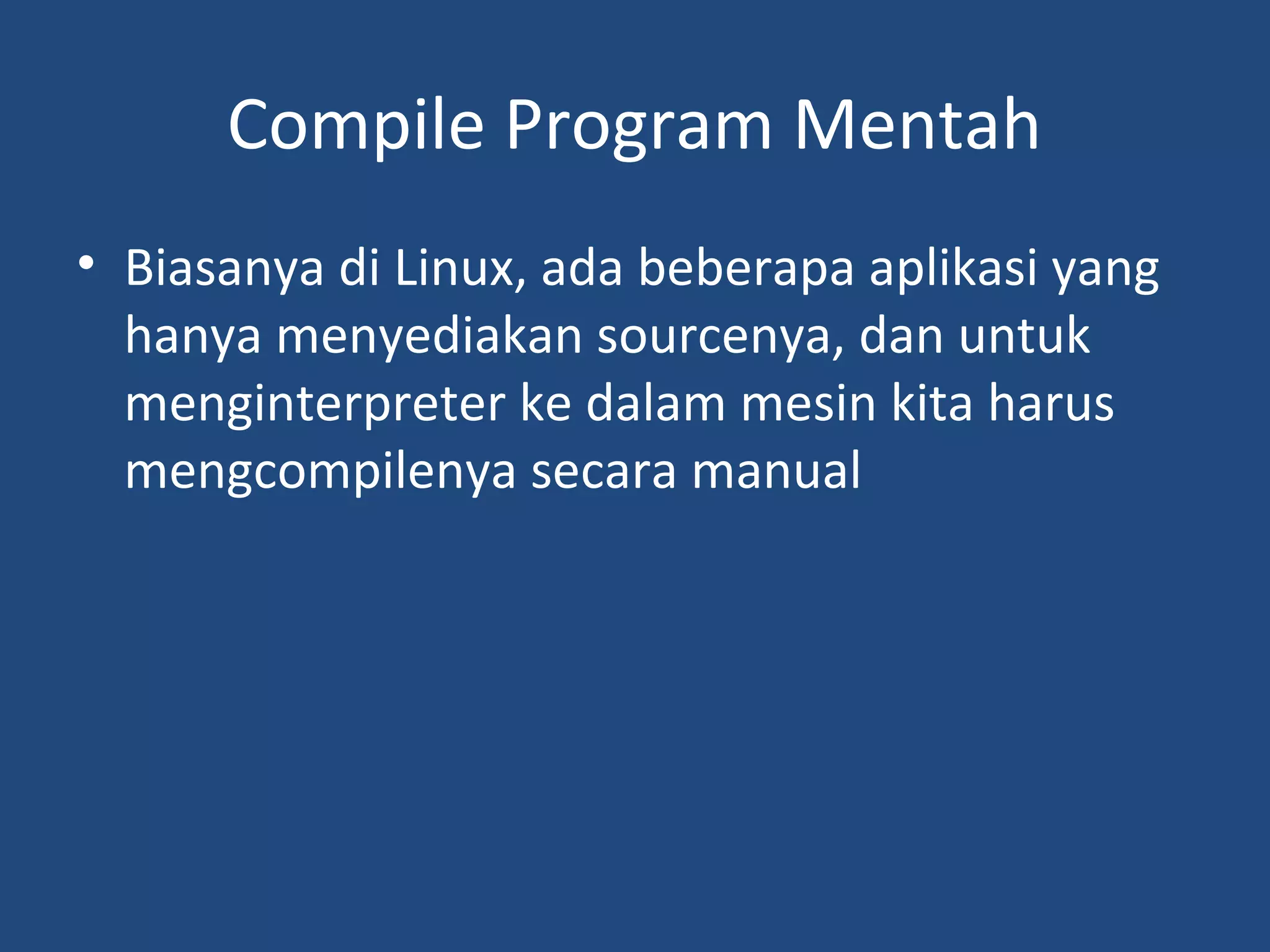 Compile Program Mentah 
• Biasanya di Linux, ada beberapa aplikasi yang 
hanya menyediakan sourcenya, dan untuk 
menginterpreter ke dalam mesin kita harus 
mengcompilenya secara manual 
 