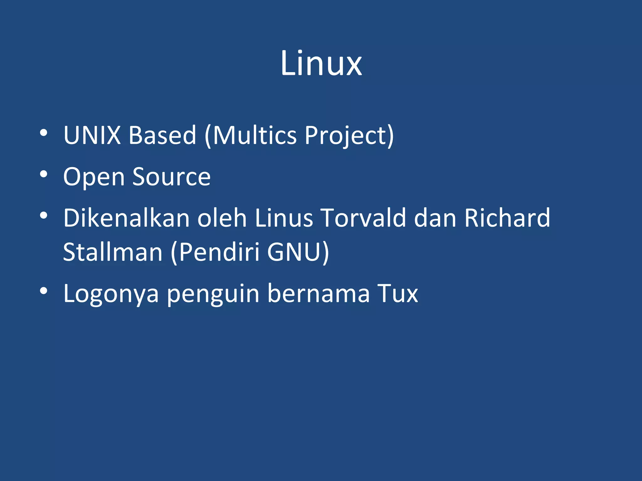 Linux 
• UNIX Based (Multics Project) 
• Open Source 
• Dikenalkan oleh Linus Torvald dan Richard 
Stallman (Pendiri GNU) 
• Logonya penguin bernama Tux 
 