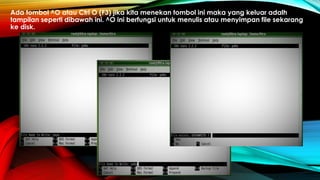 Ada tombol ^O atau Ctrl O (F3) jika kita menekan tombol ini maka yang keluar adalh
tampilan seperti dibawah ini. ^O ini berfungsi untuk menulis atau menyimpan file sekarang
ke disk.
 