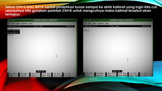 Tekan Ctrl+6 atau Alt+A sambil pindahkan kursor sampai ke akhir kalimat yang ingin kita cut,
selanjutnya kita gunakan perintah Ctrl+K untuk mengcutnya maka kalimat tersebut akan
terhapus.
 