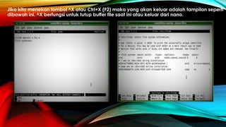 Jika kita menekan tombol ^X atau Ctrl+X (F2) maka yang akan keluar adalah tampilan seperti
dibawah ini. ^X berfungsi untuk tutup buffer file saat ini atau keluar dari nano.
 