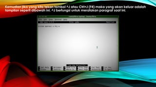 Kemudian jika yang kita tekan tombol ^J atau Ctrl+J (F4) maka yang akan keluar adalah
tampilan seperti dibawah ini. ^J berfungsi untuk meratakan paragraf saat ini.
 