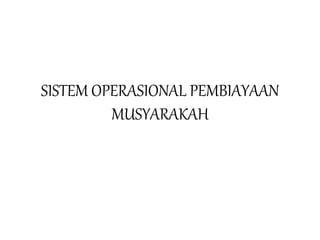 SISTEM OPERASIONAL PEMBIAYAAN
MUSYARAKAH
 