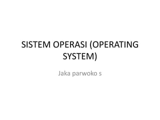 SISTEM OPERASI (OPERATING
SYSTEM)
Jaka parwoko s

 