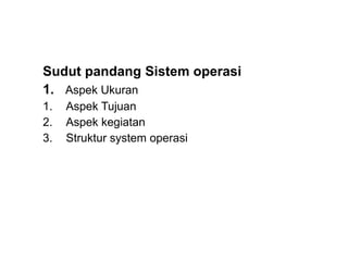 Sudut pandang Sistem operasi
1. Aspek Ukuran
1. Aspek Tujuan
2. Aspek kegiatan
3. Struktur system operasi
 