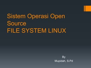 Sistem Operasi Open
Source
FILE SYSTEM LINUX
By
Mupidah, S.Pd
 