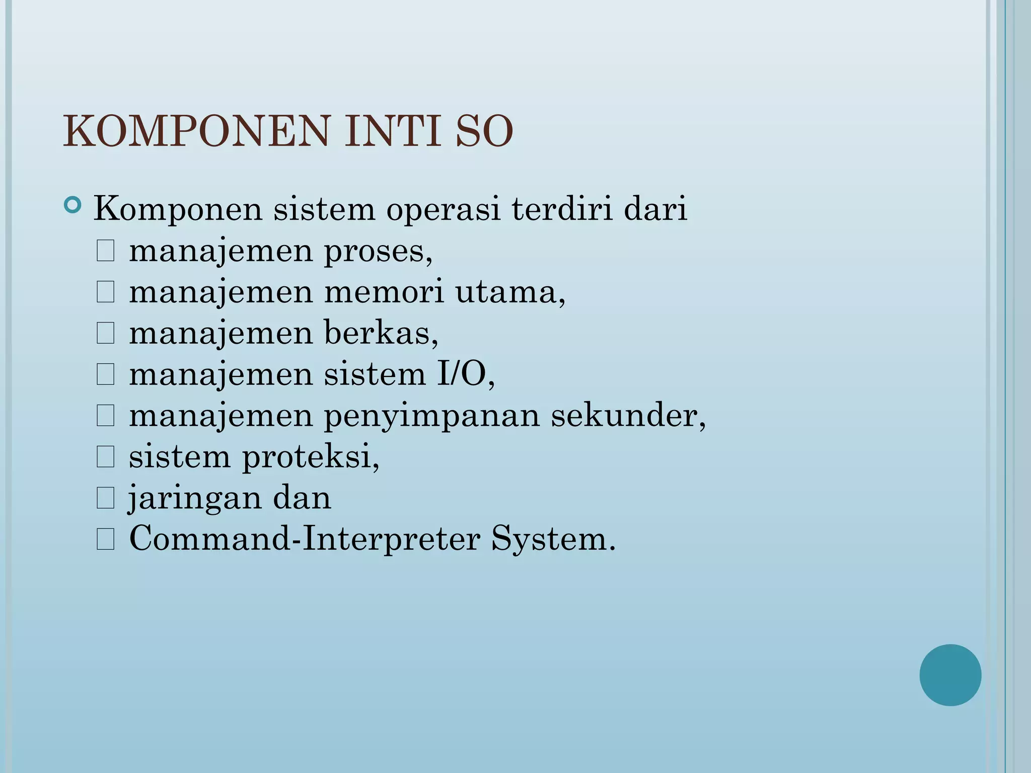 KOMPONEN INTI SO
   Komponen sistem operasi terdiri dari
     manajemen proses,
     manajemen memori utama,
     manajemen berkas,
     manajemen sistem I/O,
     manajemen penyimpanan sekunder,
     sistem proteksi,
     jaringan dan
     Command-Interpreter System.
 