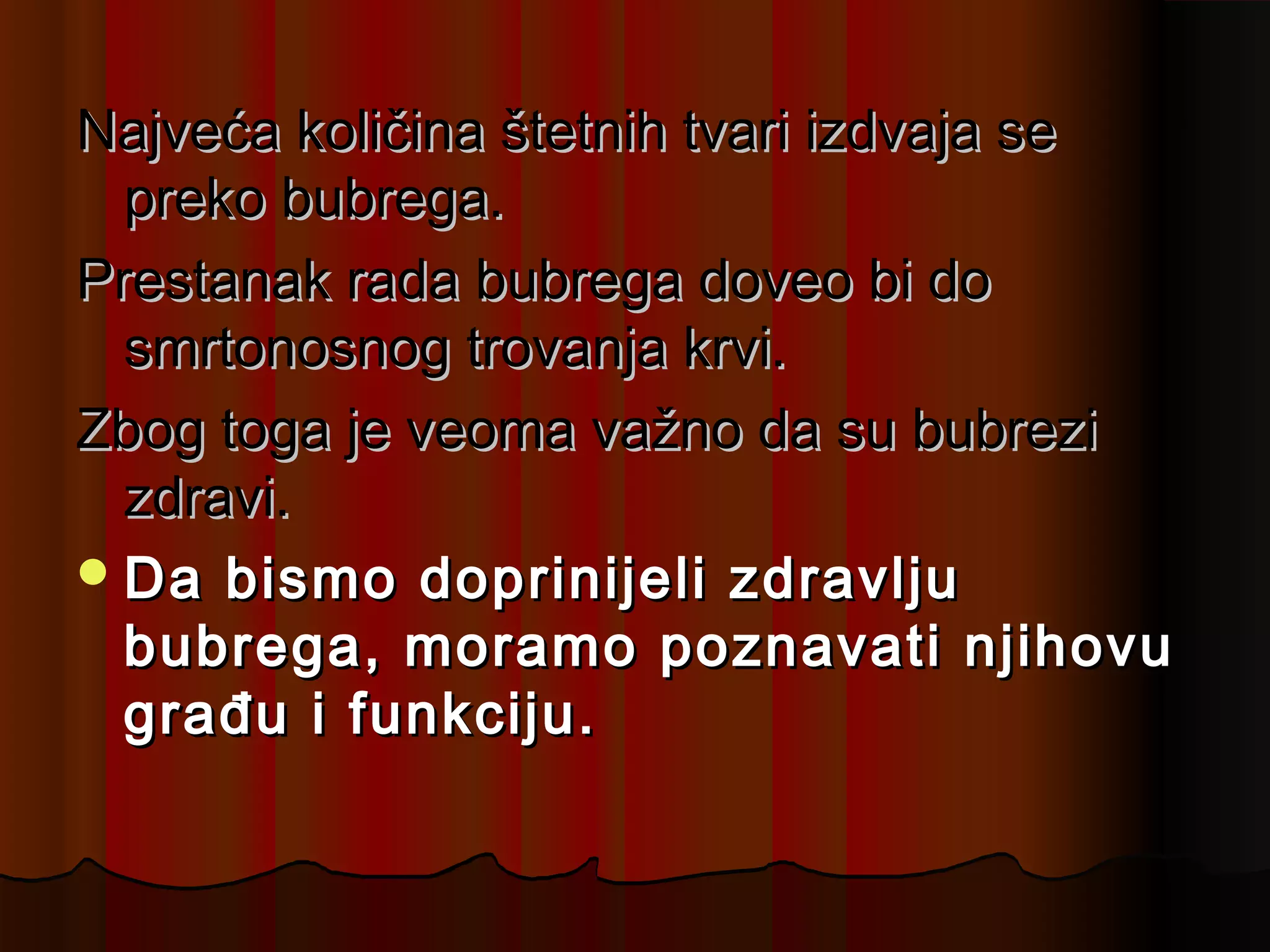 Najveća količina štetnih tvari izdvaja se
  preko bubrega.
Prestanak rada bubrega doveo bi do
  smrtonosnog trovanja krvi.
Zbog toga je veoma važno da su bubrezi
  zdravi.
 Da bismo doprinijeli zdravlju
  bubrega, moramo poznavati njihovu
  građu i funkciju.
 