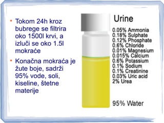 
Tokom 24h kroz
bubrege se filtrira
oko 1500l krvi, a
izluči se oko 1.5l
mokraće

Konačna mokraća je
žute boje, sadrži
95% vode, soli,
kiseline, štetne
materije
 