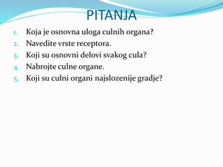 PITANJA
1. Koja je osnovna uloga culnih organa?
2. Navedite vrste receptora.
3. Koji su osnovni delovi svakog cula?
4. Nabrojte culne organe.
5. Koji su culni organi najslozenije gradje?
 