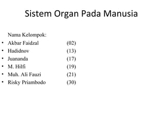 Sistem Organ Pada Manusia
Nama Kelompok:
• Akbar Faidzal (02)
• Hadidnov (13)
• Juananda (17)
• M. Hilfi (19)
• Muh. Ali Fauzi (21)
• Risky Priambodo (30)
 