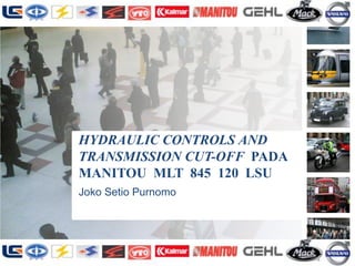 HYDRAULIC CONTROLS AND
TRANSMISSION CUT-OFF PADA
MANITOU MLT 845 120 LSU
Joko Setio Purnomo
 