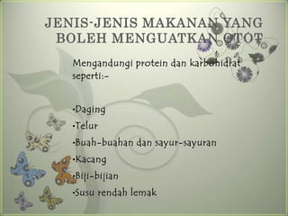 JENIS-JENIS MAKANAN YANG
 BOLEH MENGUATKAN OTOT
   Mengandungi protein dan karbohidrat
   seperti:-


   •Daging

   •Telur

   •Buah-buahan    dan sayur-sayuran
   •Kacang

   •Biji-bijian

   •Susu    rendah lemak
 