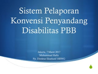 S
Sistem Pelaporan
Konvensi Penyandang
Disabilitas PBB
Jakarta, 7 Maret 2017
Muhammad Hafiz
Pjs. Direktur Eksekutif HRWG
 