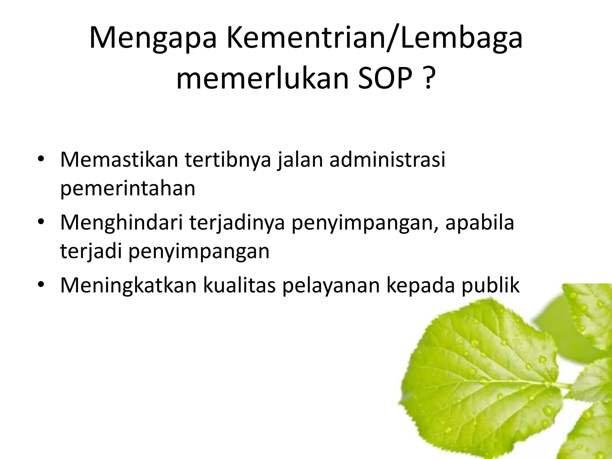 Mengapa Kementrian/Lembaga
         memerlukan SOP ?

• Memastikan tertibnya jalan administrasi
  pemerintahan
• Menghindari terjadinya penyimpangan, apabila
  terjadi penyimpangan
• Meningkatkan kualitas pelayanan kepada publik
 