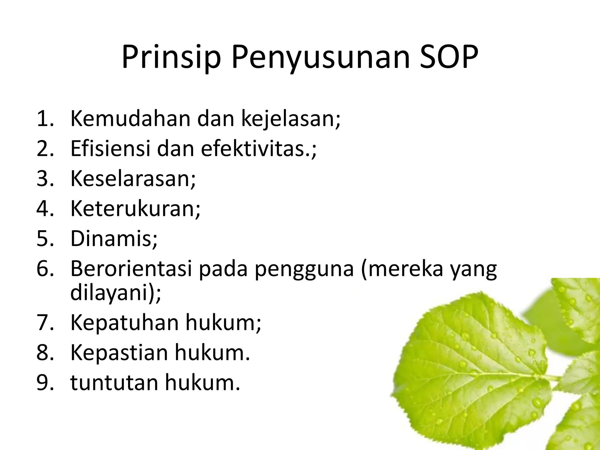 Prinsip Penyusunan SOP
1. Kemudahan dan kejelasan;
2. Efisiensi dan efektivitas.;
3. Keselarasan;
4. Keterukuran;
5. Dinamis;
6. Berorientasi pada pengguna (mereka yang
   dilayani);
7. Kepatuhan hukum;
8. Kepastian hukum.
9. tuntutan hukum.
 