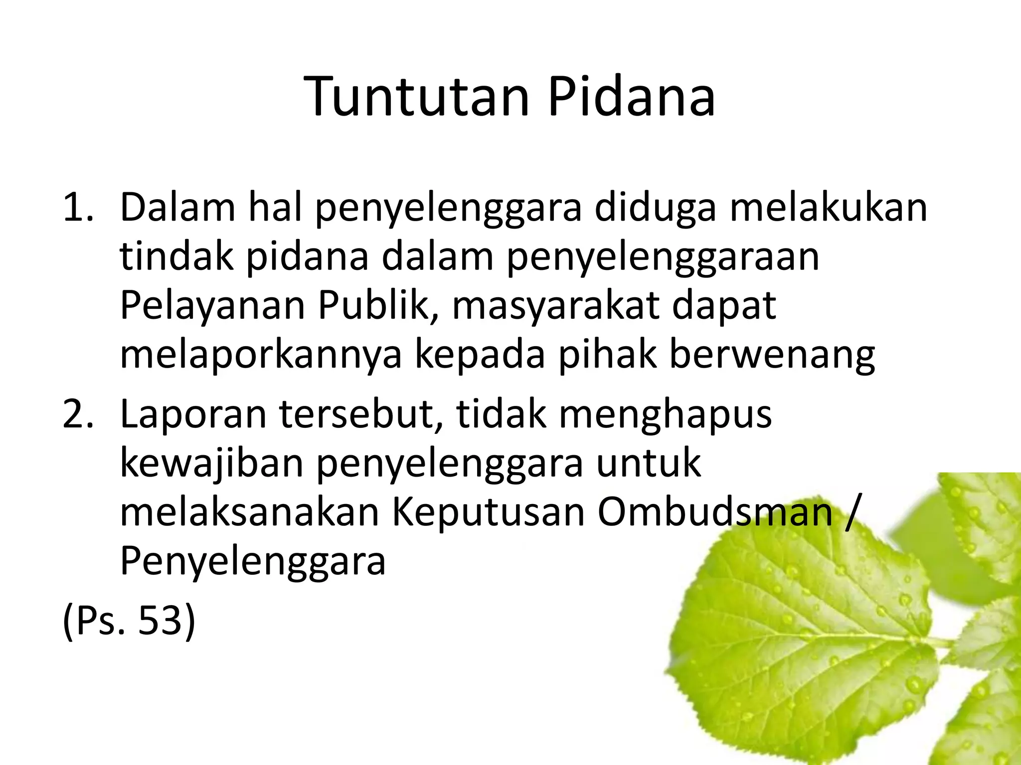 Tuntutan Pidana
1. Dalam hal penyelenggara diduga melakukan
   tindak pidana dalam penyelenggaraan
   Pelayanan Publik, masyarakat dapat
   melaporkannya kepada pihak berwenang
2. Laporan tersebut, tidak menghapus
   kewajiban penyelenggara untuk
   melaksanakan Keputusan Ombudsman /
   Penyelenggara
(Ps. 53)
 