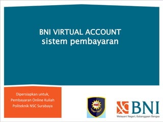 BNI VIRTUAL ACCOUNT
                sistem pembayaran




   Dipersiapkan untuk,
Pembayaran Online Kuliah
 Politeknik NSC Surabaya
 