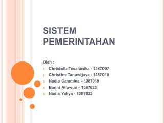 SISTEM
PEMERINTAHAN
Oleh :
1. Christella Tesalonika - 1387007
2. Christine Tanuwijaya - 1387010
3. Nadia Caramina - 1387019
4. Banni Alfuwun - 1387022
5. Nadia Yahya - 1387032
 