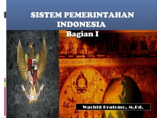 Wachid Pratomo, M.Pd.
SISTEM PEMERINTAHAN
INDONESIA
Bagian I
 