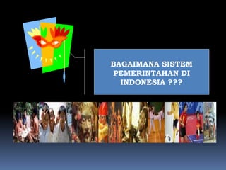 BAGAIMANA SISTEM
PEMERINTAHAN DI
INDONESIA ???
 