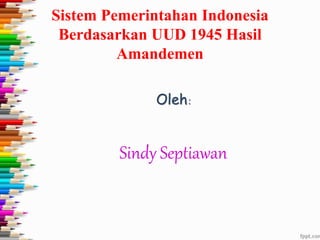 Sistem Pemerintahan Indonesia
Berdasarkan UUD 1945 Hasil
Amandemen
Oleh:
Sindy Septiawan
 