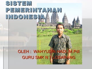 SISTEM
PEMERINTAHAN
INDONESIA

OLEH : WAHYUDIN HADI, M.PdI
GURU SMK N 1 LOSARANG

 