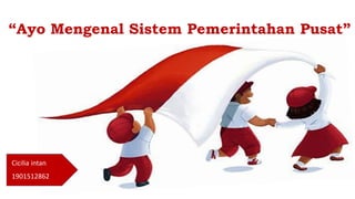 “Ayo Mengenal Sistem Pemerintahan Pusat”
Cicilia intan
1901512862
 
