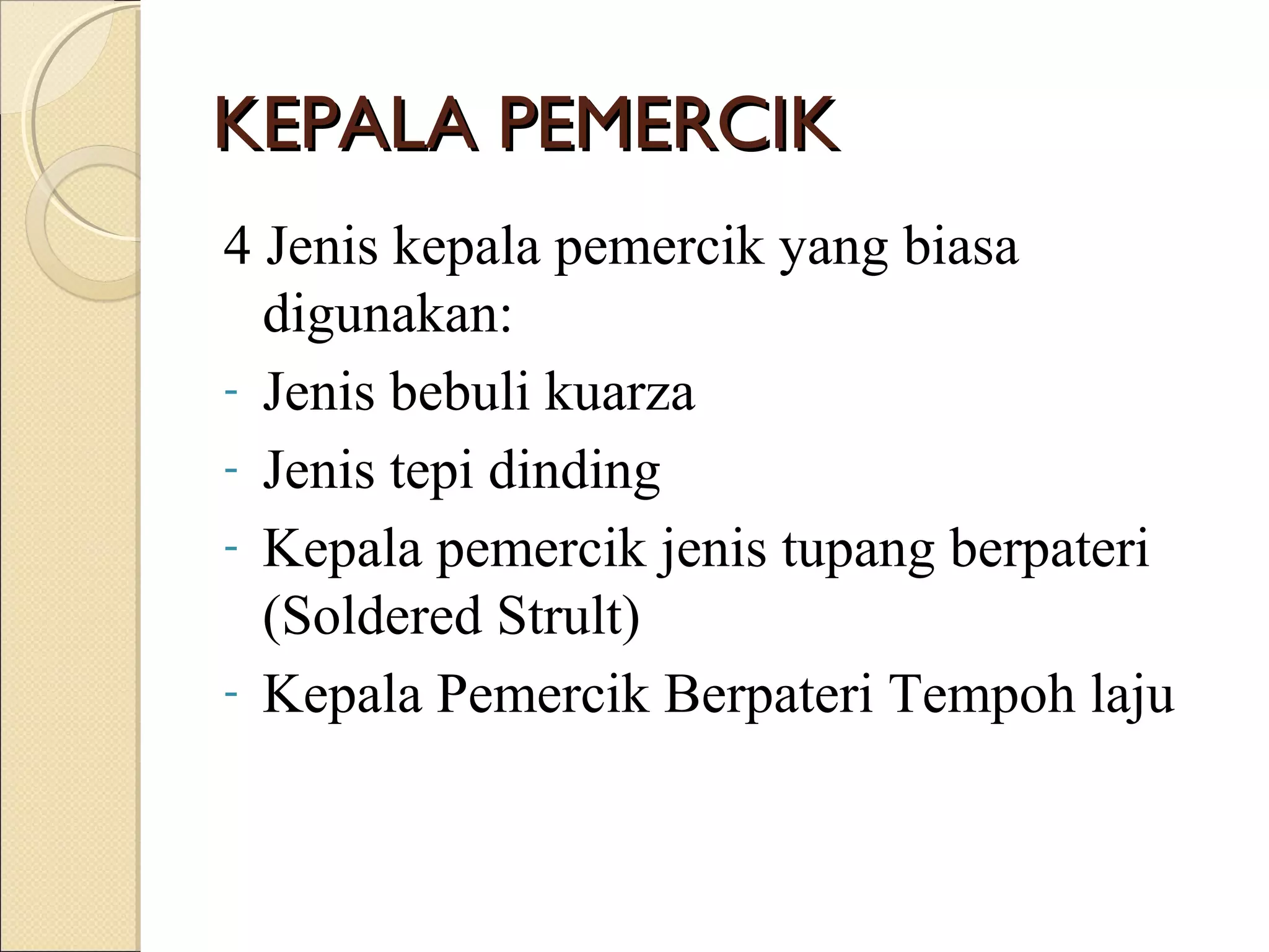 KEPALA PEMERCIKKEPALA PEMERCIK
4 Jenis kepala pemercik yang biasa
digunakan:
- Jenis bebuli kuarza
- Jenis tepi dinding
- Kepala pemercik jenis tupang berpateri
(Soldered Strult)
- Kepala Pemercik Berpateri Tempoh laju
 