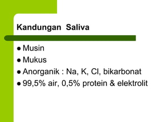 Kandungan Saliva
 Musin
 Mukus
 Anorganik : Na, K, Cl, bikarbonat
 99,5% air, 0,5% protein & elektrolit
 