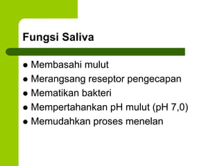 Fungsi Saliva
 Membasahi mulut
 Merangsang reseptor pengecapan
 Mematikan bakteri
 Mempertahankan pH mulut (pH 7,0)
 Memudahkan proses menelan
 