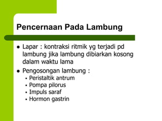 Pencernaan Pada Lambung
 Lapar : kontraksi ritmik yg terjadi pd
lambung jika lambung dibiarkan kosong
dalam waktu lama
 Pengosongan lambung :
 Peristaltik antrum
 Pompa pilorus
 Impuls saraf
 Hormon gastrin
 