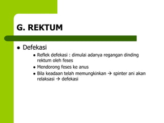 G. REKTUM
 Defekasi
 Reflek defekasi : dimulai adanya regangan dinding
rektum oleh feses
 Mendorong feses ke anus
 Bila keadaan telah memungkinkan  spinter ani akan
relaksasi  defekasi
 